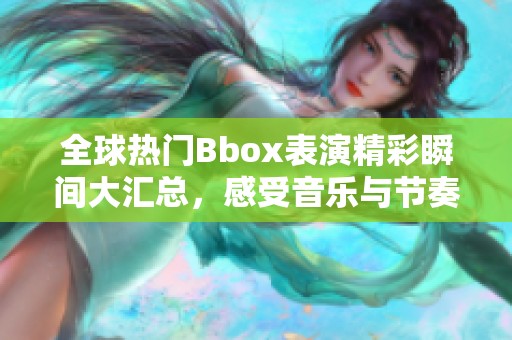 全球热门Bbox表演精彩瞬间大汇总，感受音乐与节奏的魅力