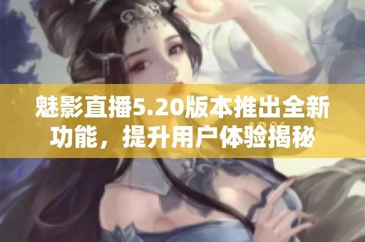 魅影直播5.20版本推出全新功能，提升用户体验揭秘