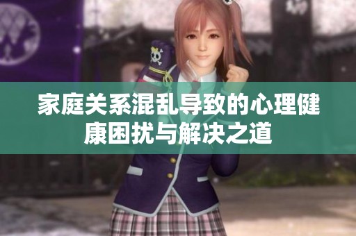 家庭关系混乱导致的心理健康困扰与解决之道