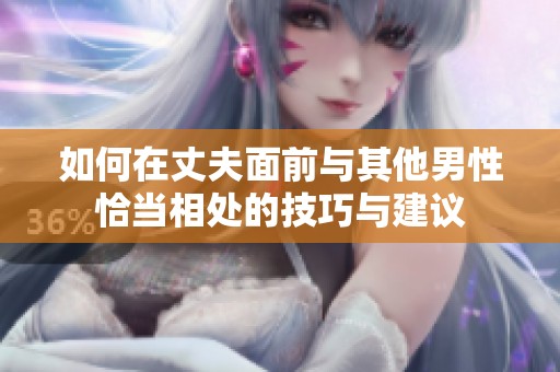 如何在丈夫面前与其他男性恰当相处的技巧与建议