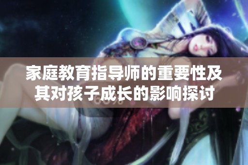 家庭教育指导师的重要性及其对孩子成长的影响探讨