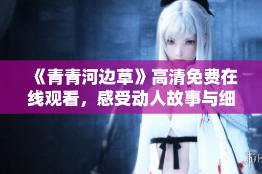 《青青河边草》高清免费在线观看，感受动人故事与细腻情感