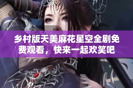 乡村版天美麻花星空全剧免费观看，快来一起欢笑吧