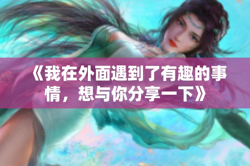 《我在外面遇到了有趣的事情，想与你分享一下》