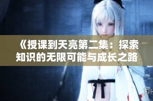 《授课到天亮第二集：探索知识的无限可能与成长之路》