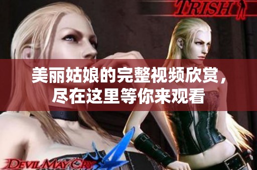 美丽姑娘的完整视频欣赏，尽在这里等你来观看