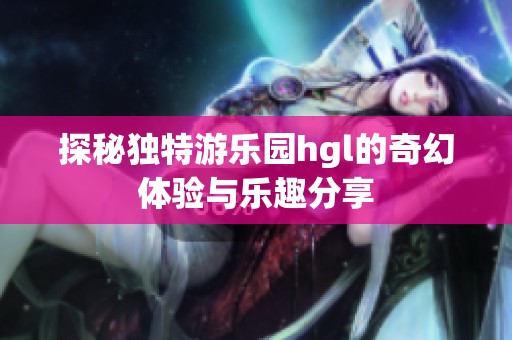 探秘独特游乐园hgl的奇幻体验与乐趣分享