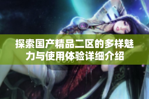 探索国产精品二区的多样魅力与使用体验详细介绍