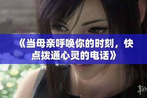 《当母亲呼唤你的时刻，快点拨通心灵的电话》