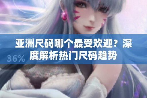 亚洲尺码哪个最受欢迎？深度解析热门尺码趋势