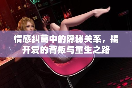 情感纠葛中的隐秘关系，揭开爱的背叛与重生之路