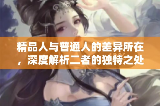 精品人与普通人的差异所在，深度解析二者的独特之处