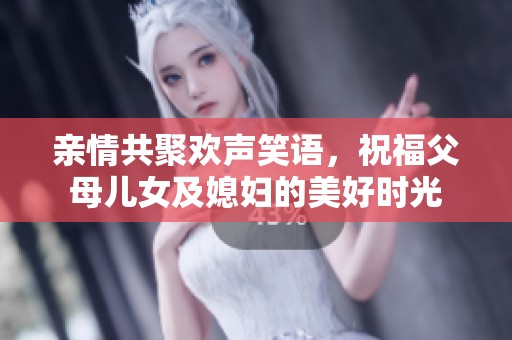 亲情共聚欢声笑语，祝福父母儿女及媳妇的美好时光