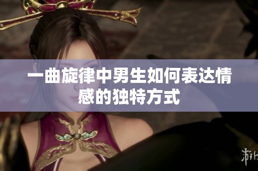 一曲旋律中男生如何表达情感的独特方式