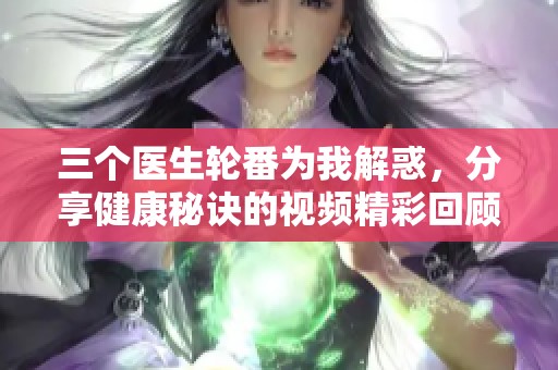 三个医生轮番为我解惑，分享健康秘诀的视频精彩回顾