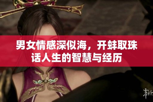 男女情感深似海，开蚌取珠话人生的智慧与经历