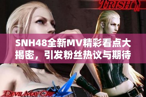 SNH48全新MV精彩看点大揭密，引发粉丝热议与期待