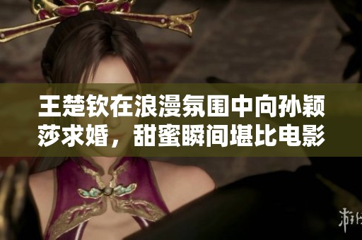 王楚钦在浪漫氛围中向孙颖莎求婚，甜蜜瞬间堪比电影剧本