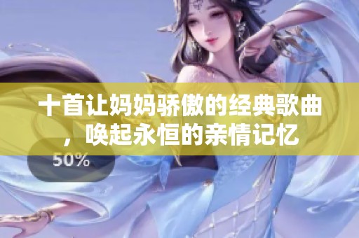 十首让妈妈骄傲的经典歌曲，唤起永恒的亲情记忆