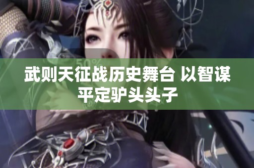 武则天征战历史舞台 以智谋平定驴头头子