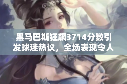 黑马巴斯狂飙3714分数引发球迷热议，全场表现令人惊艳