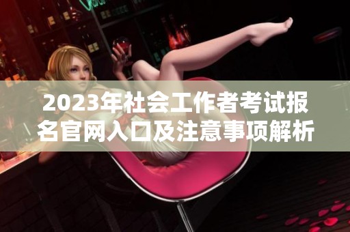 2023年社会工作者考试报名官网入口及注意事项解析