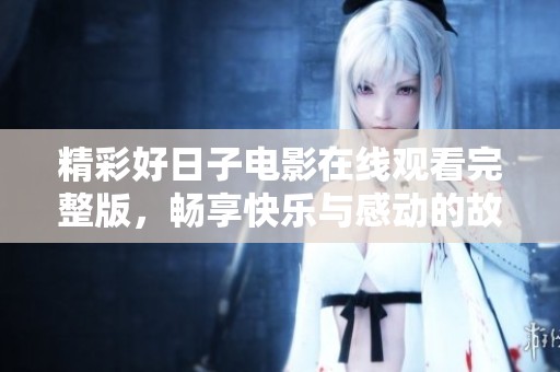 精彩好日子电影在线观看完整版，畅享快乐与感动的故事