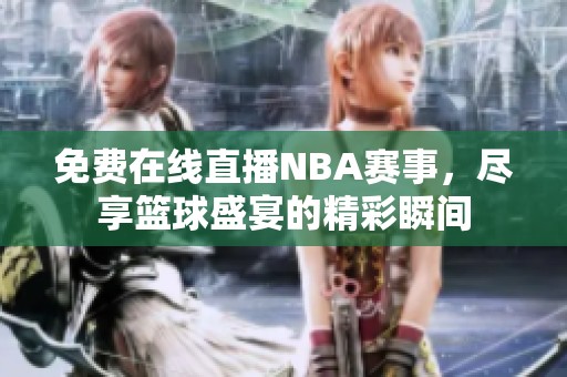 免费在线直播NBA赛事，尽享篮球盛宴的精彩瞬间