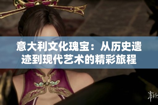 意大利文化瑰宝：从历史遗迹到现代艺术的精彩旅程