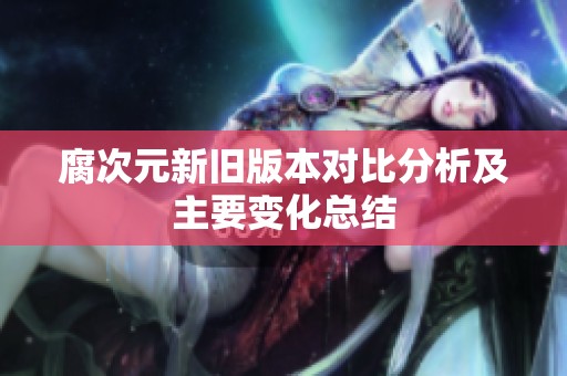 腐次元新旧版本对比分析及主要变化总结
