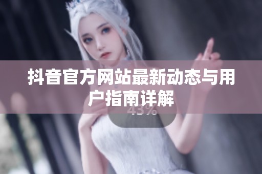 抖音官方网站最新动态与用户指南详解