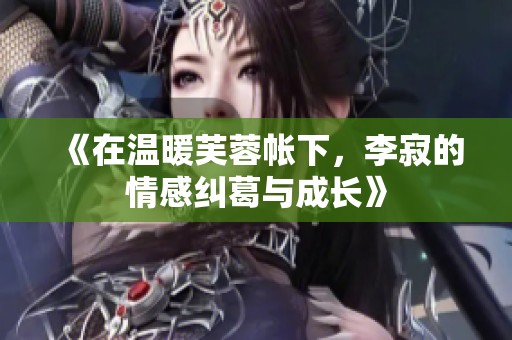 《在温暖芙蓉帐下，李寂的情感纠葛与成长》