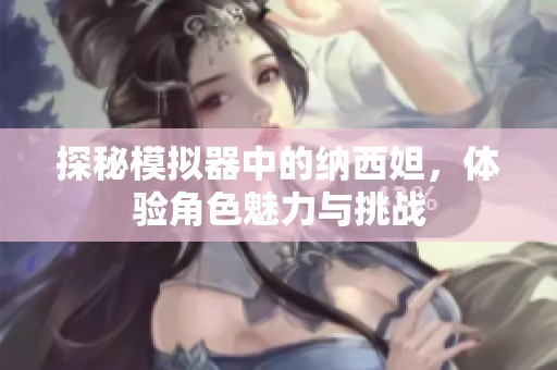 探秘模拟器中的纳西妲，体验角色魅力与挑战