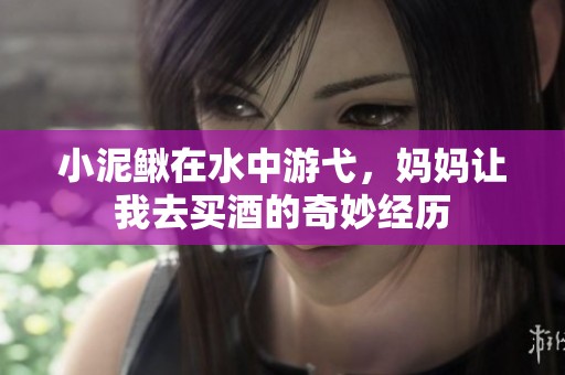 小泥鳅在水中游弋，妈妈让我去买酒的奇妙经历