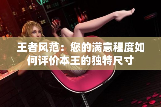 王者风范：您的满意程度如何评价本王的独特尺寸