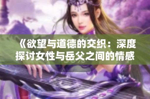 《欲望与道德的交织：深度探讨女性与岳父之间的情感纠葛》