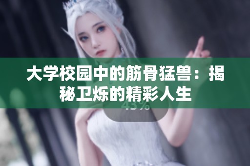 大学校园中的筋骨猛兽：揭秘卫烁的精彩人生