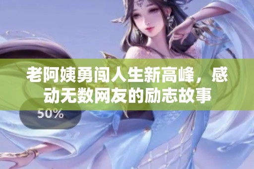 老阿姨勇闯人生新高峰，感动无数网友的励志故事