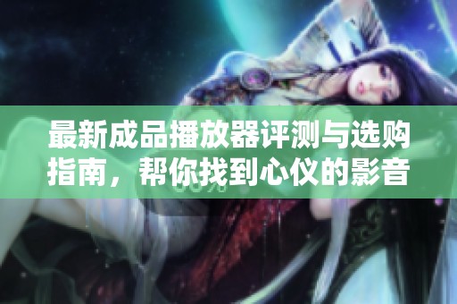 最新成品播放器评测与选购指南，帮你找到心仪的影音伴侣