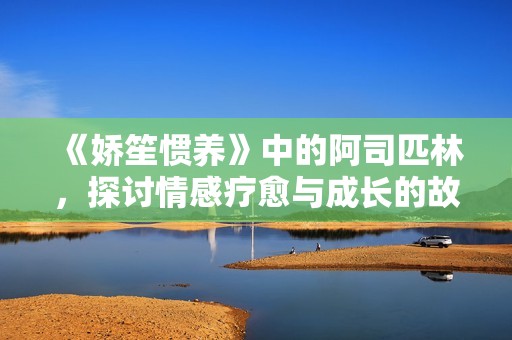 《娇笙惯养》中的阿司匹林，探讨情感疗愈与成长的故事