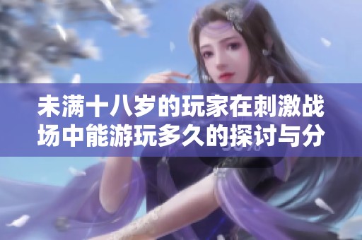 未满十八岁的玩家在刺激战场中能游玩多久的探讨与分析