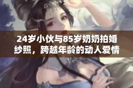 24岁小伙与85岁奶奶拍婚纱照，跨越年龄的动人爱情故事