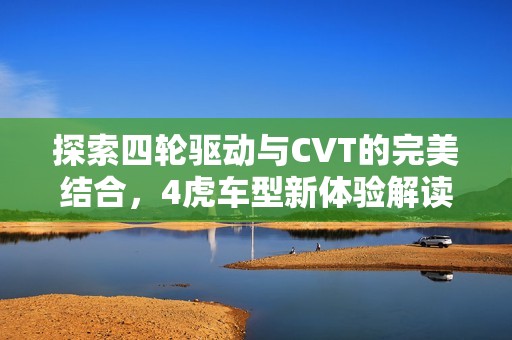 探索四轮驱动与CVT的完美结合，4虎车型新体验解读
