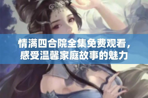 情满四合院全集免费观看，感受温馨家庭故事的魅力