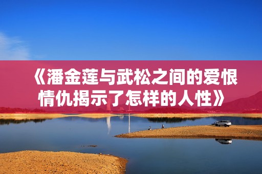 《潘金莲与武松之间的爱恨情仇揭示了怎样的人性》