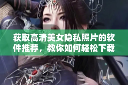 获取高清美女隐私照片的软件推荐，教你如何轻松下载