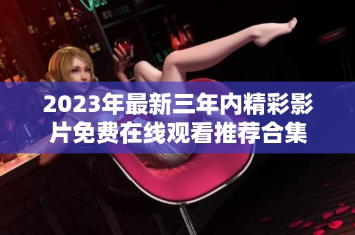 2023年最新三年内精彩影片免费在线观看推荐合集