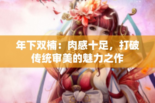 年下双楠：肉感十足，打破传统审美的魅力之作