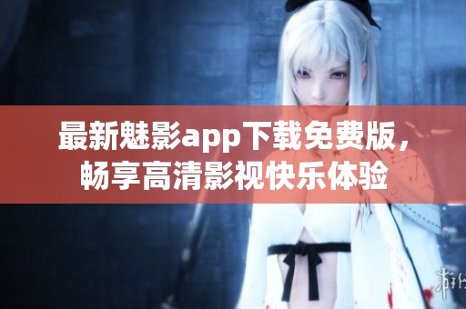 最新魅影app下载免费版，畅享高清影视快乐体验