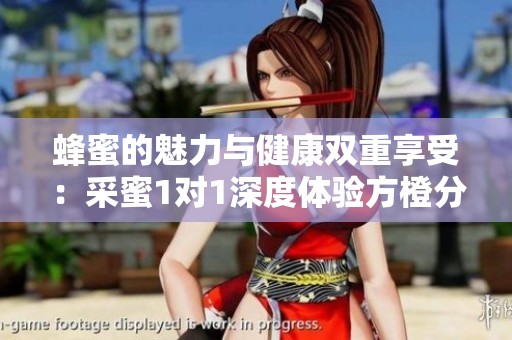 蜂蜜的魅力与健康双重享受：采蜜1对1深度体验方橙分享